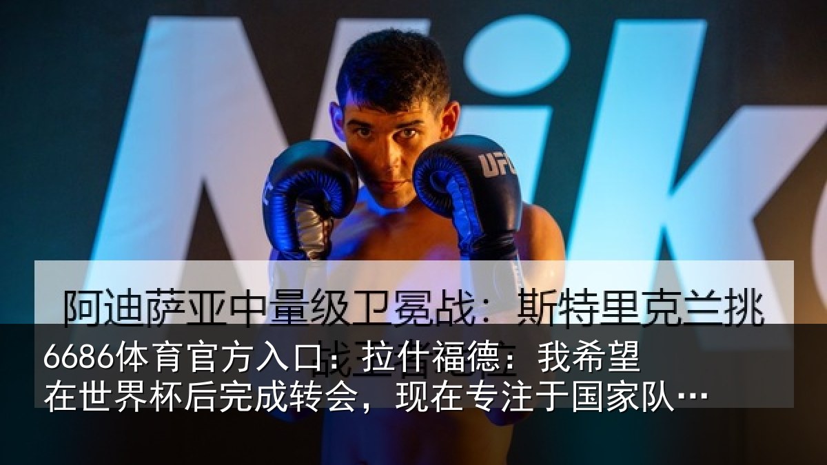 6686体育官方入口：拉什福德：我希望在世界杯后完成转会，现在专注于国家队比赛