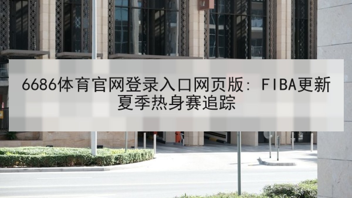 6686体育官网登录入口网页版: FIBA更新夏季热身赛追踪