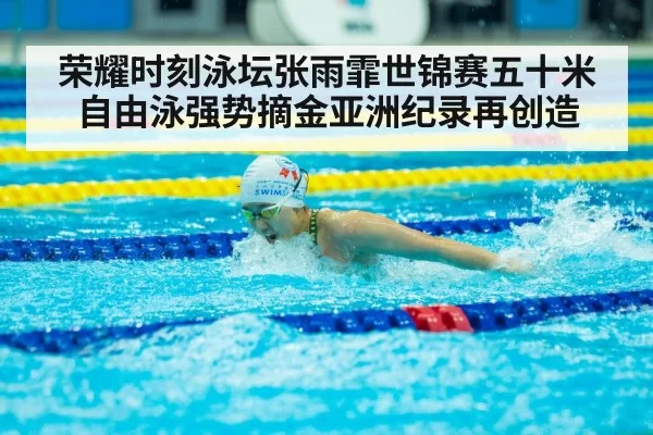 荣耀时刻泳坛张雨霏世锦赛五十米自由泳强势摘金亚洲纪录再创造