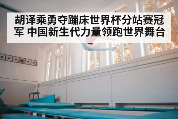 胡译乘勇夺蹦床世界杯分站赛冠军 中国新生代力量领跑世界舞台