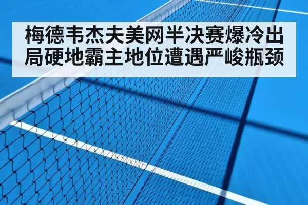 梅德韦杰夫美网半决赛爆冷出局硬地霸主地位遭遇严峻瓶颈