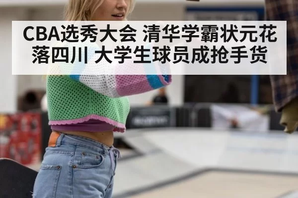CBA选秀大会 清华学霸状元花落四川 大学生球员成抢手货