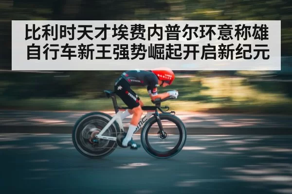 比利时天才埃费内普尔环意称雄 自行车新王强势崛起开启新纪元
