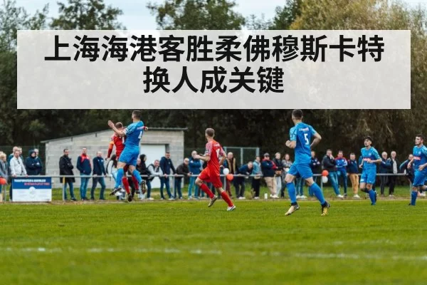 上海海港客胜柔佛穆斯卡特换人成关键