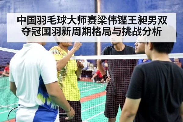 中国羽毛球大师赛梁伟铿王昶男双夺冠国羽新周期格局与挑战分析